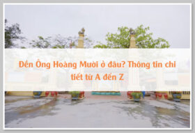 Đền Ông Hoàng Mười ở đâu? Thông tin chi tiết từ A đến Z